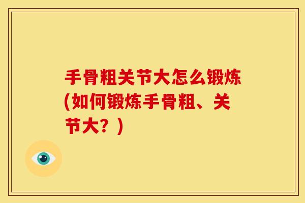 手骨粗关节大怎么锻炼(如何锻炼手骨粗、关节大?) 手骨粗关节大怎么锻炼(如何锻炼手骨粗、关节大?)