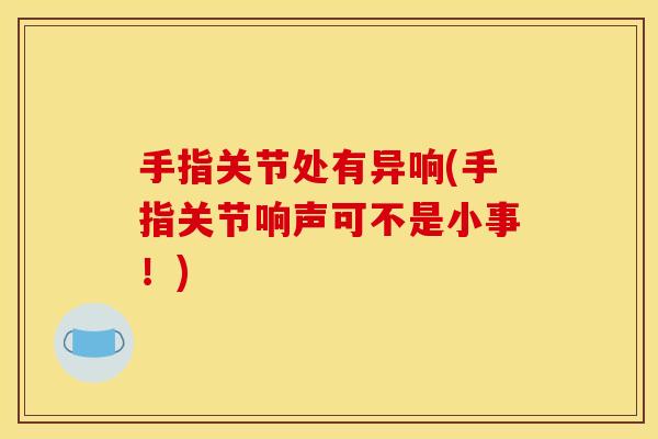 手指关节处有异响(手指关节响声可不是小事！)