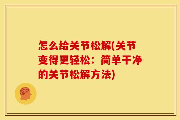 怎么给关节松解(关节变得更轻松:简单干净的关节松解方法) 怎么给关节松解(关节变得更轻松:简单干净的关节松解方法)