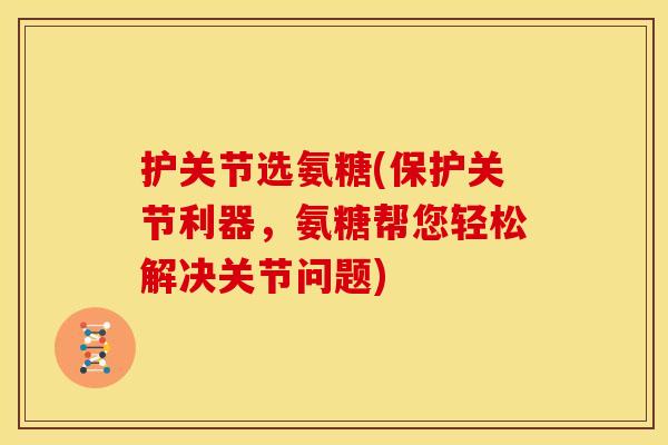 护关节选氨糖(保护关节利器,氨糖帮您轻松解决关节问题) 护关节选氨糖(保护关节利器,氨糖帮您轻松解决关节问题)