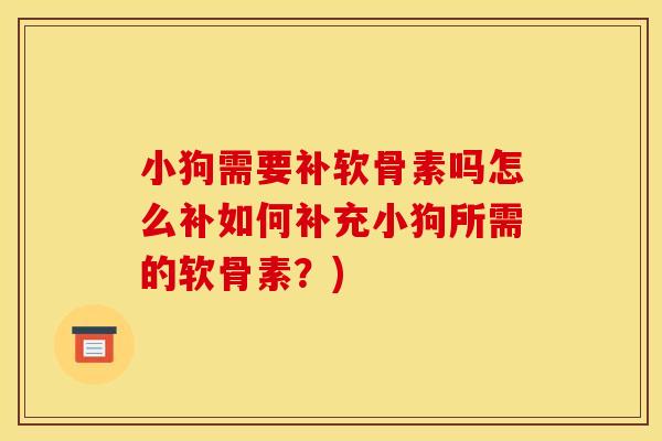 小狗需要补软骨素吗怎么补如何补充小狗所需的软骨素？)
