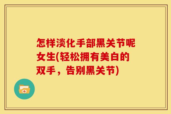 怎样淡化手部黑关节呢女生(轻松拥有美白的双手,告别黑关节) 怎样淡化手部黑关节呢女生(轻松拥有美白的双手,告别黑关节)
