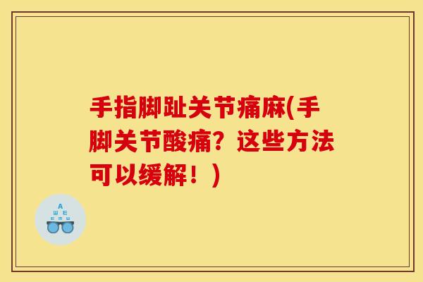 手指脚趾关节痛麻(手脚关节酸痛?这些方法可以缓解!) 手指脚趾关节痛麻(手脚关节酸痛?这些方法可以缓解!)