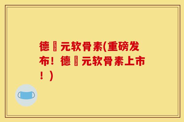 德蓇元软骨素(重磅发布!德蓇元软骨素上市!) 德蓇元软骨素(重磅发布!德蓇元软骨素上市!)