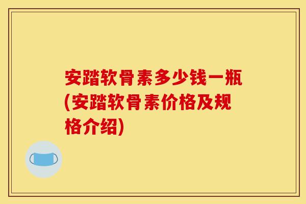 安踏软骨素多少钱一瓶(安踏软骨素价格及规格介绍)