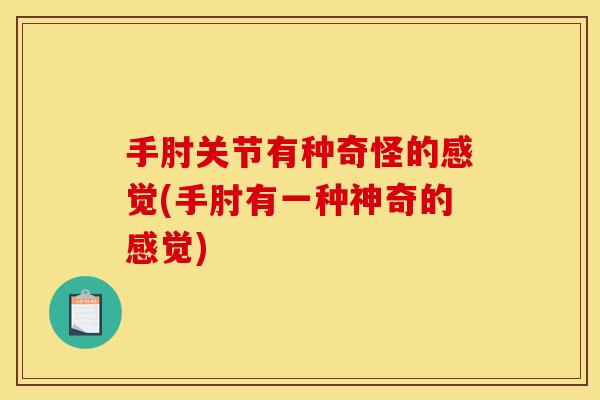 手肘关节有种奇怪的感觉(手肘有一种神奇的感觉)