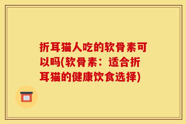 折耳猫人吃的软骨素可以吗(软骨素:适合折耳猫的健康饮食选择) 折耳猫人吃的软骨素可以吗(软骨素:适合折耳猫的健康饮食选择)