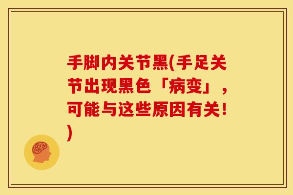 手脚内关节黑(手足关节出现黑色「变」,可能与这些原因有关!) 手脚内关节黑(手足关节出现黑色「变」,可能与这些原因有关!)