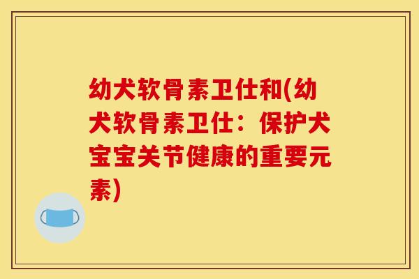 幼犬软骨素卫仕和(幼犬软骨素卫仕:保护犬宝宝关节健康的重要元素) 幼犬软骨素卫仕和(幼犬软骨素卫仕:保护犬宝宝关节健康的重要元素)