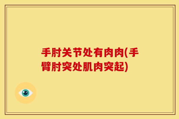手肘关节处有肉肉(手臂肘突处肌肉突起) 手肘关节处有肉肉(手臂肘突处肌肉突起)