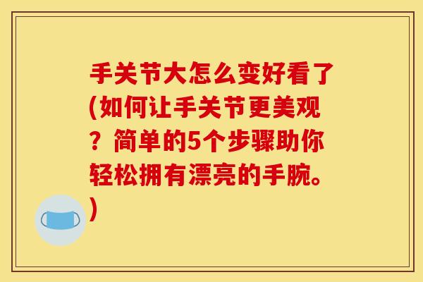 手关节大怎么变好看了(如何让手关节更美观？简单的5个步骤助你轻松拥有漂亮的手腕。)
