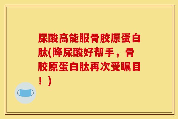 尿酸高能服骨胶原蛋白肽(降尿酸好帮手,骨胶原蛋白肽再次受瞩目!) 尿酸高能服骨胶原蛋白肽(降尿酸好帮手,骨胶原蛋白肽再次受瞩目!)