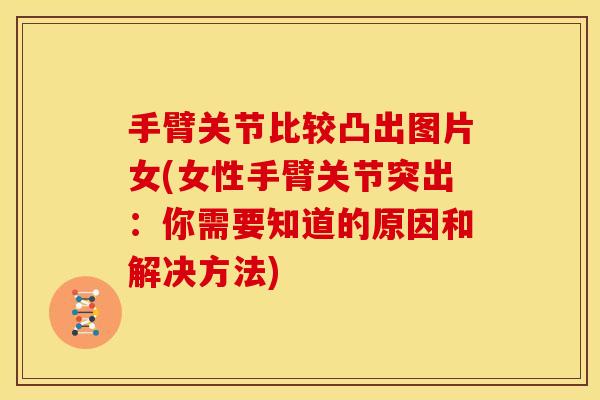 手臂关节比较凸出图片女(女性手臂关节突出:你需要知道的原因和解决方法) 手臂关节比较凸出图片女(女性手臂关节突出:你需要知道的原因和解决方法)