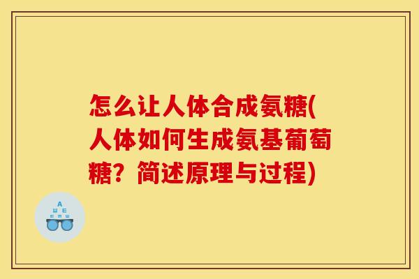 怎么让人体合成氨糖(人体如何生成氨基葡萄糖?简述原理与过程) 怎么让人体合成氨糖(人体如何生成氨基葡萄糖?简述原理与过程)