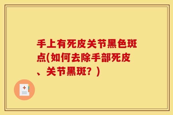 手上有死皮关节黑色斑点(如何去除手部死皮、关节黑斑?) 手上有死皮关节黑色斑点(如何去除手部死皮、关节黑斑?)