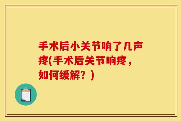 手术后小关节响了几声疼(手术后关节响疼，如何缓解？)