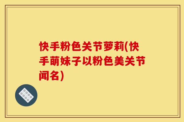 快手粉色关节萝莉(快手萌妹子以粉色美关节闻名)