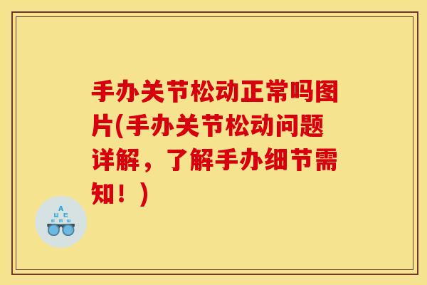 手办关节松动正常吗图片(手办关节松动问题详解，了解手办细节需知！)