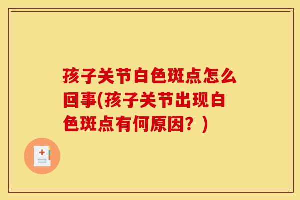 孩子关节白色斑点怎么回事(孩子关节出现白色斑点有何原因?) 孩子关节白色斑点怎么回事(孩子关节出现白色斑点有何原因?)