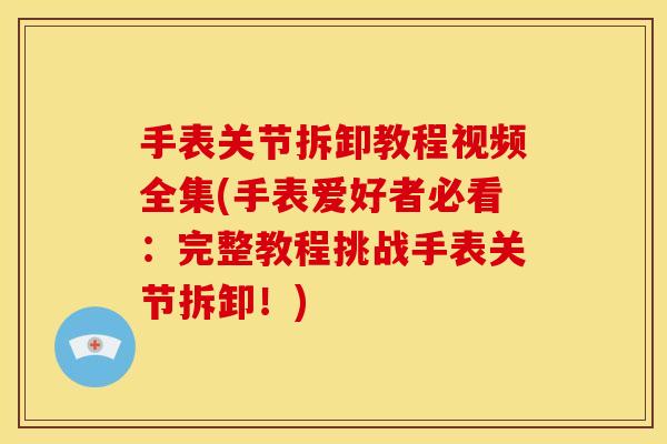 手表关节拆卸教程视频全集(手表爱好者必看:完整教程挑战手表关节拆卸!) 手表关节拆卸教程视频全集(手表爱好者必看:完整教程挑战手表关节拆卸!)