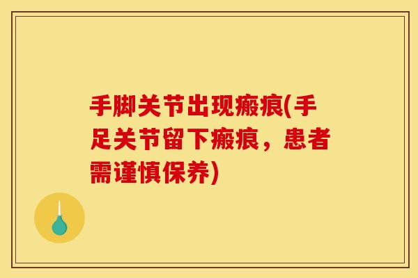 手脚关节出现瘢痕(手足关节留下瘢痕,患者需谨慎保养) 手脚关节出现瘢痕(手足关节留下瘢痕,患者需谨慎保养)