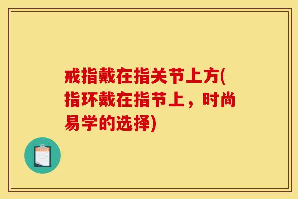 戒指戴在指关节上方(指环戴在指节上,时尚易学的选择) 戒指戴在指关节上方(指环戴在指节上,时尚易学的选择)