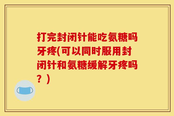 打完封闭针能吃氨糖吗牙疼(可以同时服用封闭针和氨糖缓解牙疼吗?) 打完封闭针能吃氨糖吗牙疼(可以同时服用封闭针和氨糖缓解牙疼吗?)