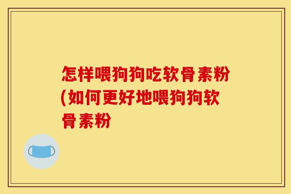 怎样喂狗狗吃软骨素粉(如何更好地喂狗狗软骨素粉