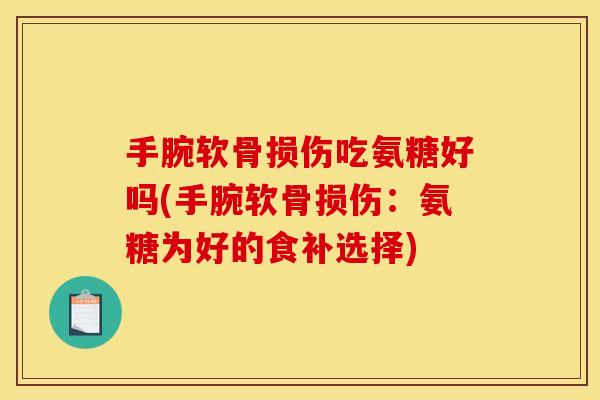 手腕软骨损伤吃氨糖好吗(手腕软骨损伤:氨糖为好的食补选择) 手腕软骨损伤吃氨糖好吗(手腕软骨损伤:氨糖为好的食补选择)