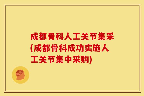 成都骨科人工关节集采(成都骨科成功实施人工关节集中采购)