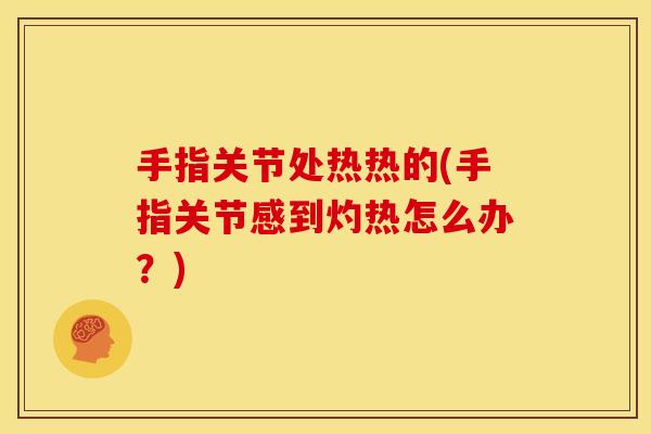 手指关节处热热的(手指关节感到灼热怎么办?) 手指关节处热热的(手指关节感到灼热怎么办?)