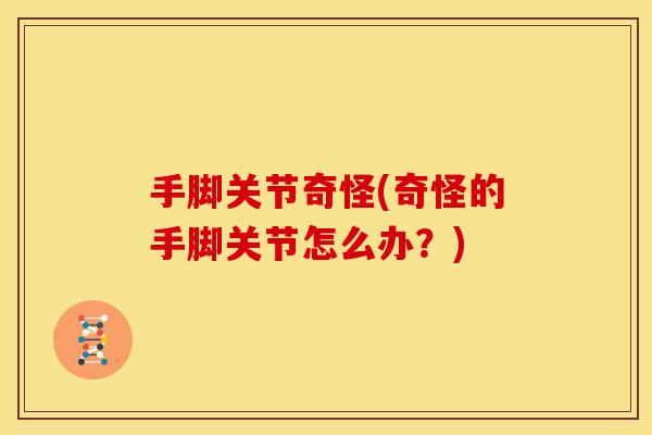 手脚关节奇怪(奇怪的手脚关节怎么办?) 手脚关节奇怪(奇怪的手脚关节怎么办?)