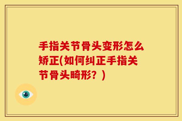 手指关节骨头变形怎么矫正(如何纠正手指关节骨头畸形?) 手指关节骨头变形怎么矫正(如何纠正手指关节骨头畸形?)