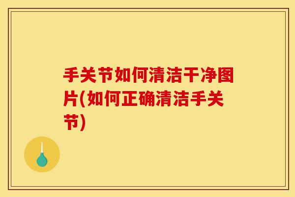 手关节如何清洁干净图片(如何正确清洁手关节) 手关节如何清洁干净图片(如何正确清洁手关节)
