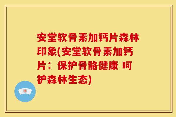 安堂软骨素加钙片森林印象(安堂软骨素加钙片：保护骨骼健康 呵护森林生态)