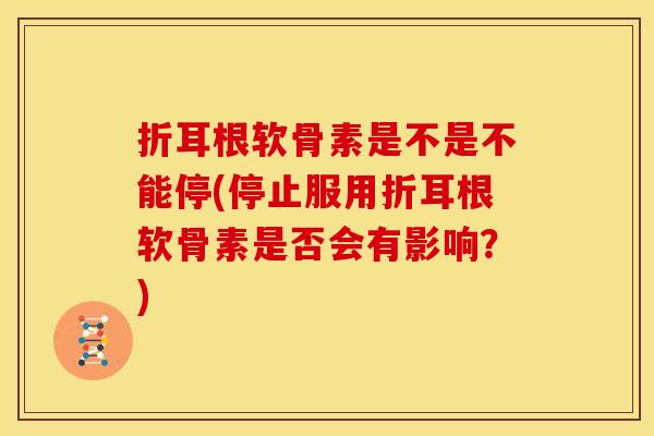 折耳根软骨素是不是不能停(停止服用折耳根软骨素是否会有影响?) 折耳根软骨素是不是不能停(停止服用折耳根软骨素是否会有影响?)