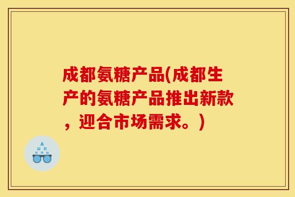 成都氨糖产品(成都生产的氨糖产品推出新款，迎合市场需求。)