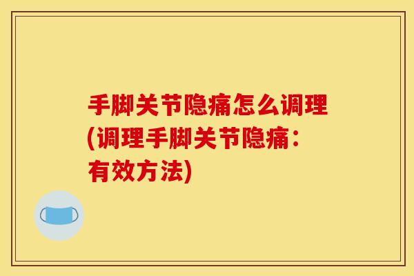 手脚关节隐痛怎么调理(调理手脚关节隐痛:有效方法) 手脚关节隐痛怎么调理(调理手脚关节隐痛:有效方法)