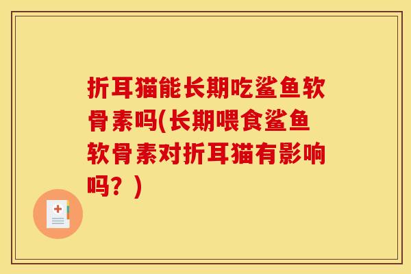 折耳猫能长期吃鲨鱼软骨素吗(长期喂食鲨鱼软骨素对折耳猫有影响吗?) 折耳猫能长期吃鲨鱼软骨素吗(长期喂食鲨鱼软骨素对折耳猫有影响吗?)