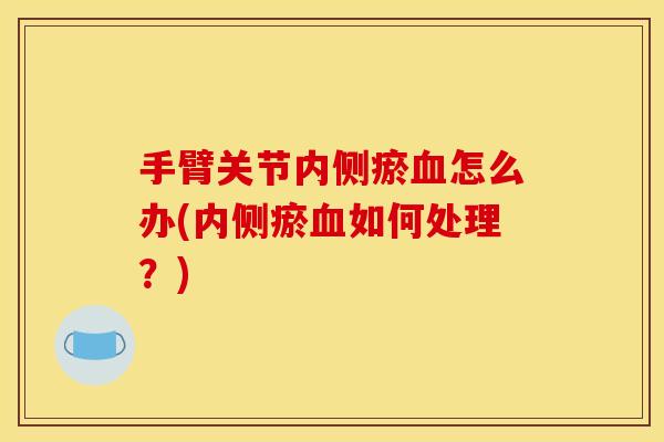 手臂关节内侧瘀怎么办(内侧瘀如何处理?) 手臂关节内侧瘀怎么办(内侧瘀如何处理?)