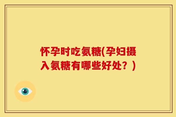 怀孕时吃氨糖(孕妇摄入氨糖有哪些好处？)