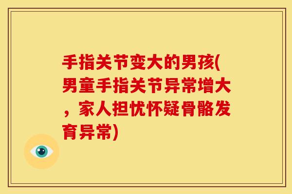 手指关节变大的男孩(男童手指关节异常增大，家人担忧怀疑骨骼发育异常)