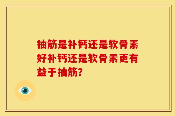 抽筋是补钙还是软骨素好补钙还是软骨素更有益于抽筋? 抽筋是补钙还是软骨素好补钙还是软骨素更有益于抽筋?
