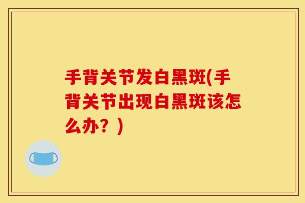 手背关节发白黑斑(手背关节出现白黑斑该怎么办?) 手背关节发白黑斑(手背关节出现白黑斑该怎么办?)