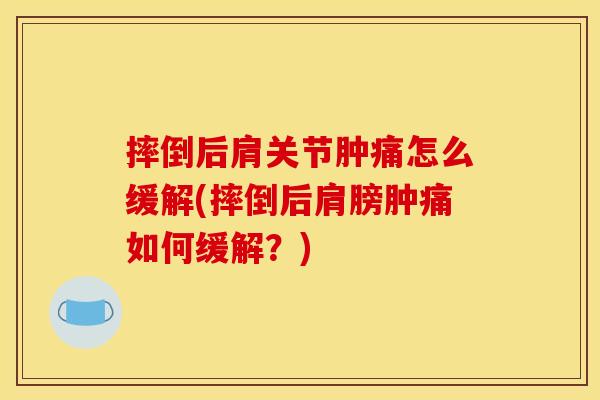 摔倒后肩关节肿痛怎么缓解(摔倒后肩膀肿痛如何缓解?) 摔倒后肩关节肿痛怎么缓解(摔倒后肩膀肿痛如何缓解?)