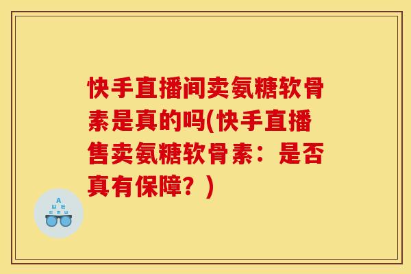 快手直播间卖氨糖软骨素是真的吗(快手直播售卖氨糖软骨素：是否真有保障？)