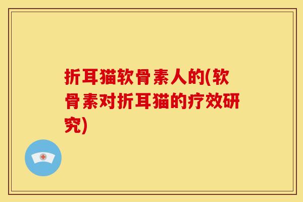 折耳猫软骨素人的(软骨素对折耳猫的疗效研究) 折耳猫软骨素人的(软骨素对折耳猫的疗效研究)