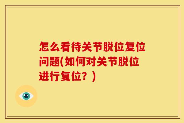 怎么看待关节脱位复位问题(如何对关节脱位进行复位？)
