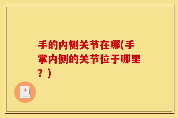 手的内侧关节在哪(手掌内侧的关节位于哪里?) 手的内侧关节在哪(手掌内侧的关节位于哪里?)