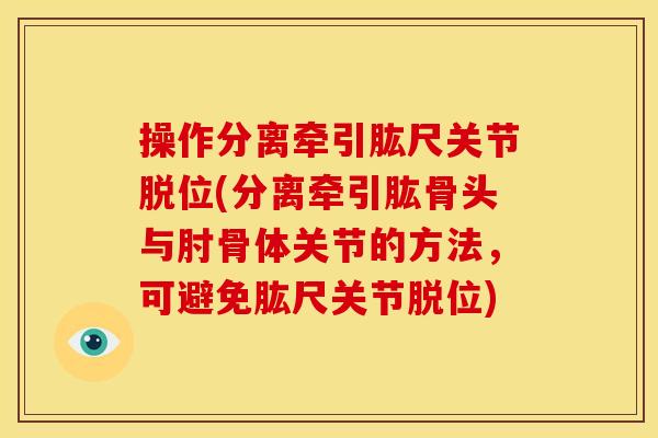 操作分离牵引肱尺关节脱位(分离牵引肱骨头与肘骨体关节的方法，可避免肱尺关节脱位)